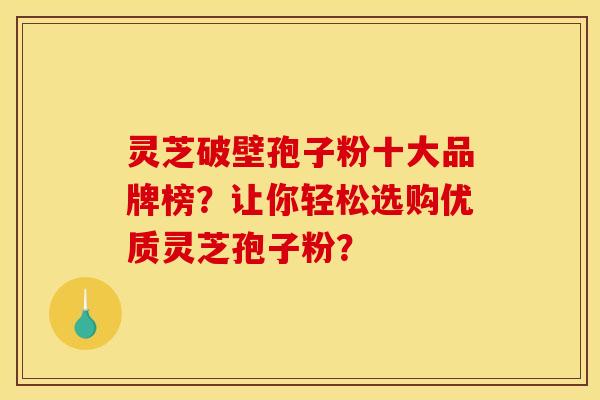 灵芝破壁孢子粉十大品牌榜?让你轻松选购优质灵芝孢子粉? 灵芝破壁孢子粉十大品牌榜?让你轻松选购优质灵芝孢子粉?