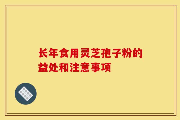 长年食用灵芝孢子粉的益处和注意事项 长年食用灵芝孢子粉的益处和注意事项