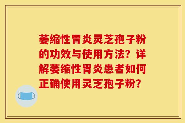 萎缩性灵芝孢子粉的功效与使用方法?详解萎缩性患者如何正确使用灵芝孢子粉? 萎缩性灵芝孢子粉的功效与使用方法?详解萎缩性患者如何正确使用灵芝孢子粉?