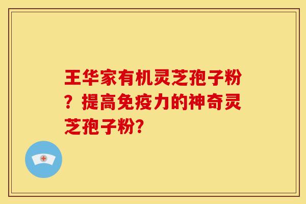 王华家有机灵芝孢子粉?提高免疫力的神奇灵芝孢子粉? 王华家有机灵芝孢子粉?提高免疫力的神奇灵芝孢子粉?