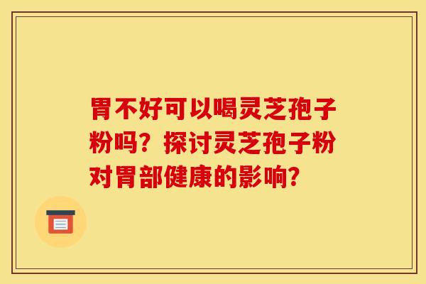 胃不好可以喝灵芝孢子粉吗?探讨灵芝孢子粉对胃部健康的影响? 胃不好可以喝灵芝孢子粉吗?探讨灵芝孢子粉对胃部健康的影响?