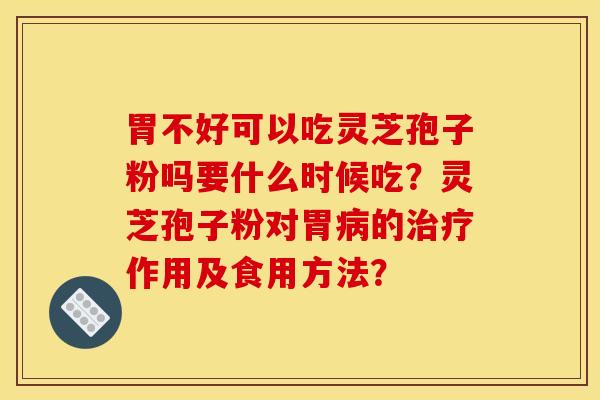 胃不好可以吃灵芝孢子粉吗要什么时候吃?灵芝孢子粉对胃的作用及食用方法? 胃不好可以吃灵芝孢子粉吗要什么时候吃?灵芝孢子粉对胃的作用及食用方法?