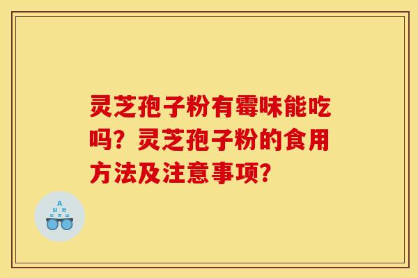 灵芝孢子粉有霉味能吃吗?灵芝孢子粉的食用方法及注意事项? 灵芝孢子粉有霉味能吃吗?灵芝孢子粉的食用方法及注意事项?