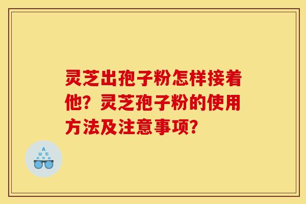 灵芝出孢子粉怎样接着他?灵芝孢子粉的使用方法及注意事项? 灵芝出孢子粉怎样接着他?灵芝孢子粉的使用方法及注意事项?