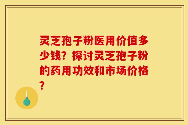 灵芝孢子粉医用价值多少钱?探讨灵芝孢子粉的药用功效和市场价格? 灵芝孢子粉医用价值多少钱?探讨灵芝孢子粉的药用功效和市场价格?