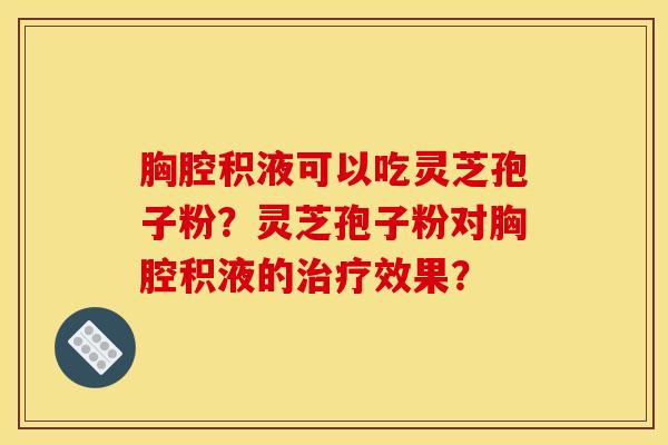 胸腔积液可以吃灵芝孢子粉?灵芝孢子粉对胸腔积液的效果? 胸腔积液可以吃灵芝孢子粉?灵芝孢子粉对胸腔积液的效果?