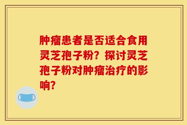 患者是否适合食用灵芝孢子粉?探讨灵芝孢子粉对的影响? 患者是否适合食用灵芝孢子粉?探讨灵芝孢子粉对的影响?