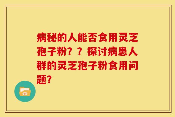 秘的人能否食用灵芝孢子粉??探讨患人群的灵芝孢子粉食用问题? 秘的人能否食用灵芝孢子粉??探讨患人群的灵芝孢子粉食用问题?