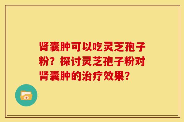 囊肿可以吃灵芝孢子粉?探讨灵芝孢子粉对囊肿的效果? 囊肿可以吃灵芝孢子粉?探讨灵芝孢子粉对囊肿的效果?