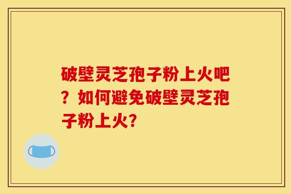 破壁灵芝孢子粉上火吧?如何避免破壁灵芝孢子粉上火? 破壁灵芝孢子粉上火吧?如何避免破壁灵芝孢子粉上火?