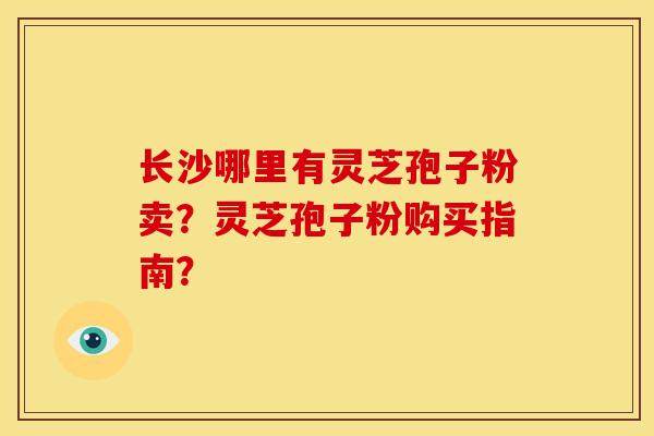 长沙哪里有灵芝孢子粉卖?灵芝孢子粉购买指南? 长沙哪里有灵芝孢子粉卖?灵芝孢子粉购买指南?