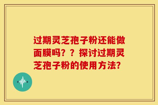 过期灵芝孢子粉还能做面膜吗??探讨过期灵芝孢子粉的使用方法? 过期灵芝孢子粉还能做面膜吗??探讨过期灵芝孢子粉的使用方法?