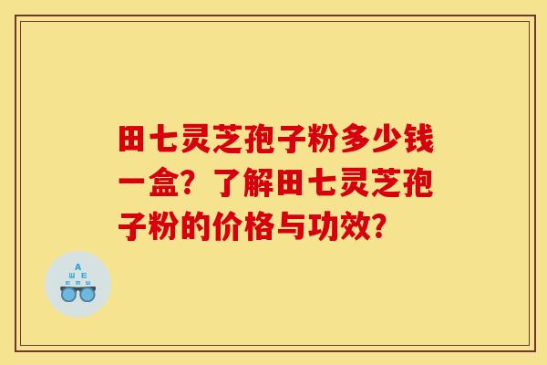 田七灵芝孢子粉多少钱一盒?了解田七灵芝孢子粉的价格与功效? 田七灵芝孢子粉多少钱一盒?了解田七灵芝孢子粉的价格与功效?
