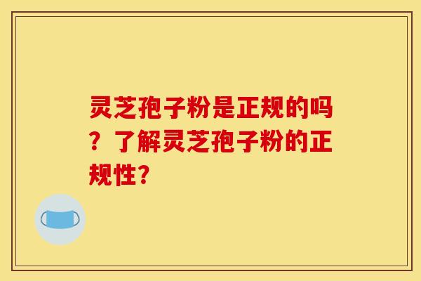 灵芝孢子粉是正规的吗?了解灵芝孢子粉的正规性? 灵芝孢子粉是正规的吗?了解灵芝孢子粉的正规性?