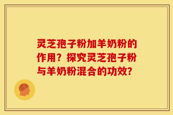 灵芝孢子粉加羊奶粉的作用?探究灵芝孢子粉与羊奶粉混合的功效? 灵芝孢子粉加羊奶粉的作用?探究灵芝孢子粉与羊奶粉混合的功效?