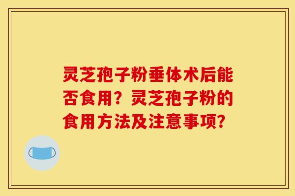 灵芝孢子粉垂体术后能否食用?灵芝孢子粉的食用方法及注意事项? 灵芝孢子粉垂体术后能否食用?灵芝孢子粉的食用方法及注意事项?