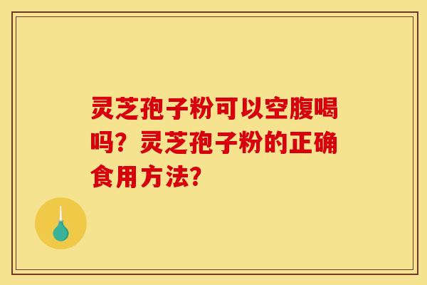 灵芝孢子粉可以空腹喝吗?灵芝孢子粉的正确食用方法? 灵芝孢子粉可以空腹喝吗?灵芝孢子粉的正确食用方法?