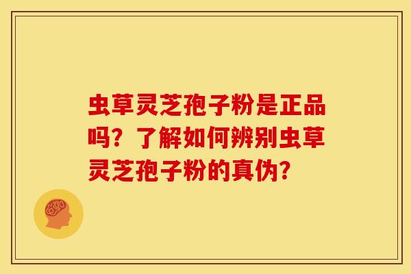 虫草灵芝孢子粉是正品吗?了解如何辨别虫草灵芝孢子粉的真伪? 虫草灵芝孢子粉是正品吗?了解如何辨别虫草灵芝孢子粉的真伪?