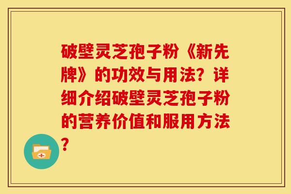 破壁灵芝孢子粉《新先牌》的功效与用法?详细介绍破壁灵芝孢子粉的营养价值和服用方法? 破壁灵芝孢子粉《新先牌》的功效与用法?详细介绍破壁灵芝孢子粉的营养价值和服用方法?