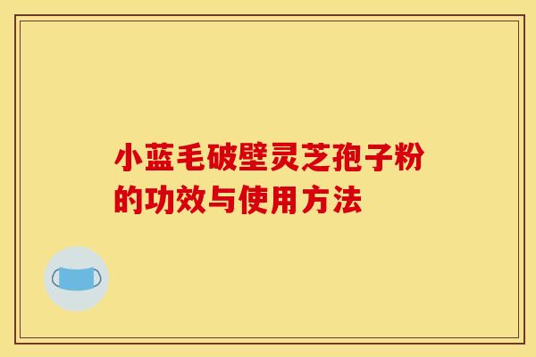 小蓝毛破壁灵芝孢子粉的功效与使用方法 小蓝毛破壁灵芝孢子粉的功效与使用方法