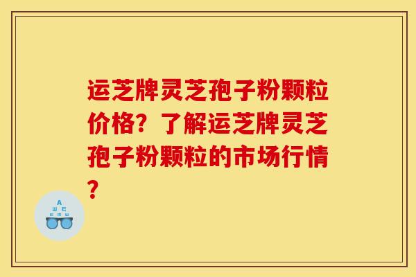 运芝牌灵芝孢子粉颗粒价格?了解运芝牌灵芝孢子粉颗粒的市场行情? 运芝牌灵芝孢子粉颗粒价格?了解运芝牌灵芝孢子粉颗粒的市场行情?