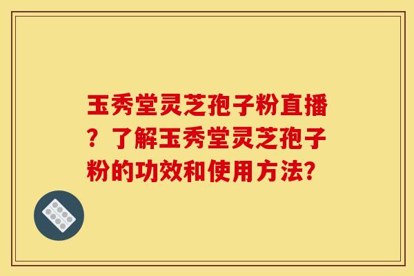 玉秀堂灵芝孢子粉直播？了解玉秀堂灵芝孢子粉的功效和使用方法？