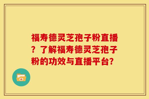 福寿德灵芝孢子粉直播?了解福寿德灵芝孢子粉的功效与直播平台? 福寿德灵芝孢子粉直播?了解福寿德灵芝孢子粉的功效与直播平台?