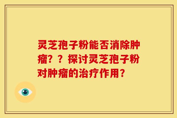 灵芝孢子粉能否消除??探讨灵芝孢子粉对的作用? 灵芝孢子粉能否消除??探讨灵芝孢子粉对的作用?