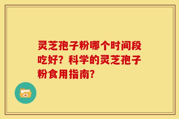 灵芝孢子粉哪个时间段吃好?科学的灵芝孢子粉食用指南? 灵芝孢子粉哪个时间段吃好?科学的灵芝孢子粉食用指南?