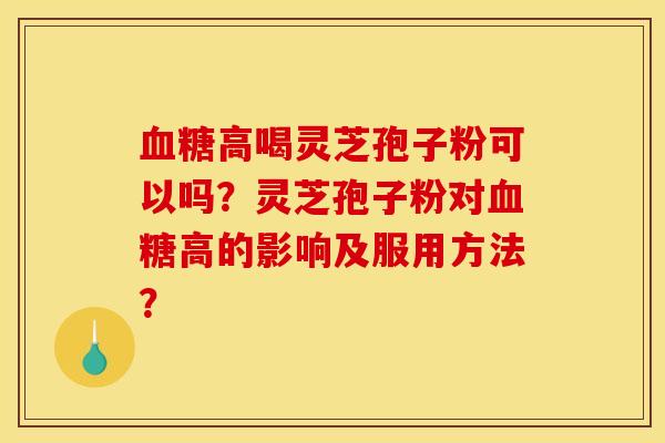 高喝灵芝孢子粉可以吗?灵芝孢子粉对高的影响及服用方法? 高喝灵芝孢子粉可以吗?灵芝孢子粉对高的影响及服用方法?