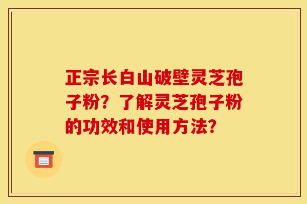 正宗长白山破壁灵芝孢子粉？了解灵芝孢子粉的功效和使用方法？