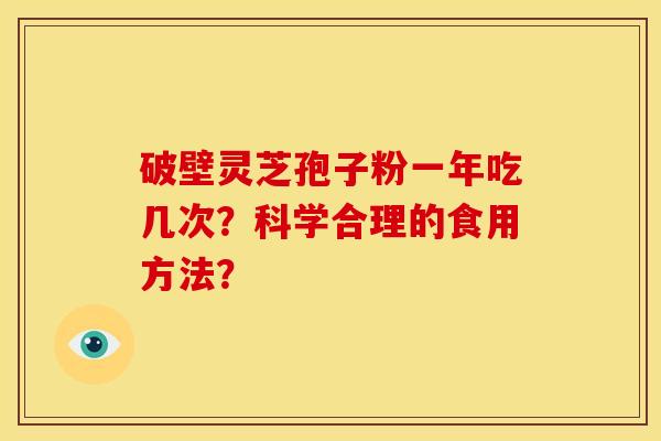 破壁灵芝孢子粉一年吃几次?科学合理的食用方法? 破壁灵芝孢子粉一年吃几次?科学合理的食用方法?