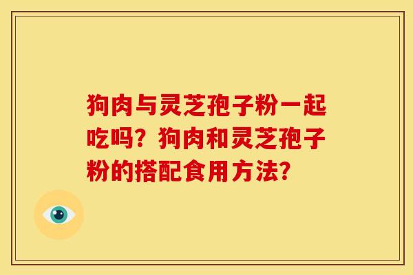 狗肉与灵芝孢子粉一起吃吗？狗肉和灵芝孢子粉的搭配食用方法？