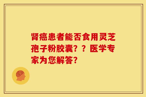 患者能否食用灵芝孢子粉胶囊??医学专家为您解答? 患者能否食用灵芝孢子粉胶囊??医学专家为您解答?