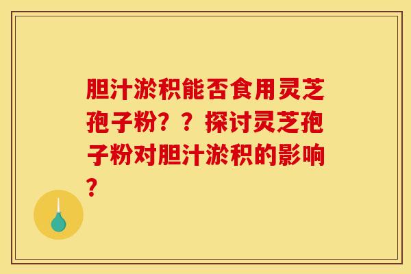 胆汁淤积能否食用灵芝孢子粉??探讨灵芝孢子粉对胆汁淤积的影响? 胆汁淤积能否食用灵芝孢子粉??探讨灵芝孢子粉对胆汁淤积的影响?