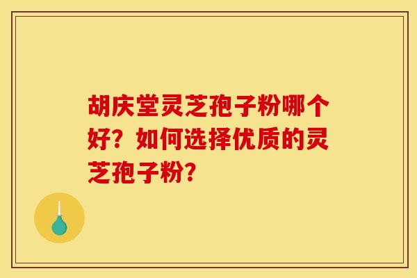胡庆堂灵芝孢子粉哪个好?如何选择优质的灵芝孢子粉? 胡庆堂灵芝孢子粉哪个好?如何选择优质的灵芝孢子粉?