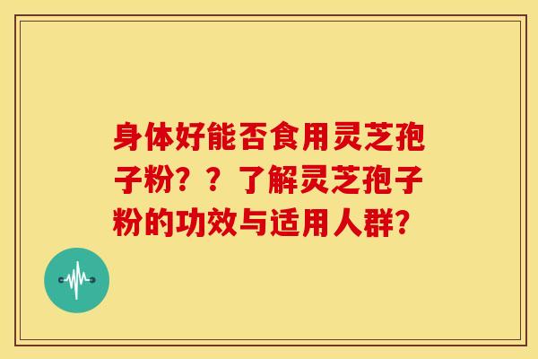 身体好能否食用灵芝孢子粉？？了解灵芝孢子粉的功效与适用人群？