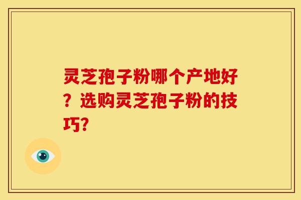 灵芝孢子粉哪个产地好?选购灵芝孢子粉的技巧? 灵芝孢子粉哪个产地好?选购灵芝孢子粉的技巧?