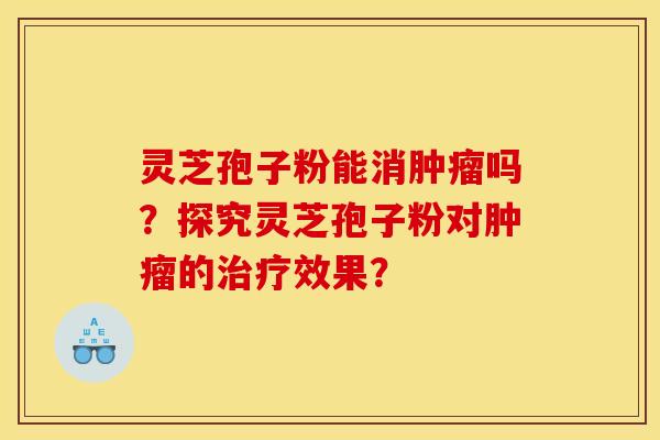 灵芝孢子粉能消吗?探究灵芝孢子粉对的效果? 灵芝孢子粉能消吗?探究灵芝孢子粉对的效果?