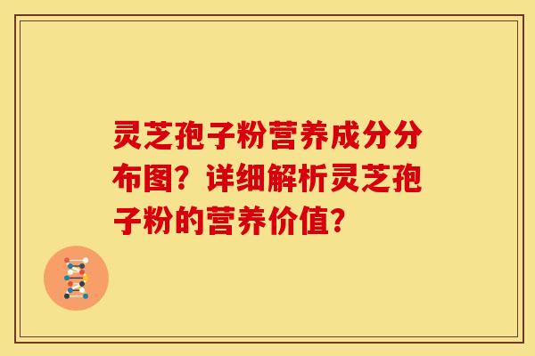 灵芝孢子粉营养成分分布图？详细解析灵芝孢子粉的营养价值？
