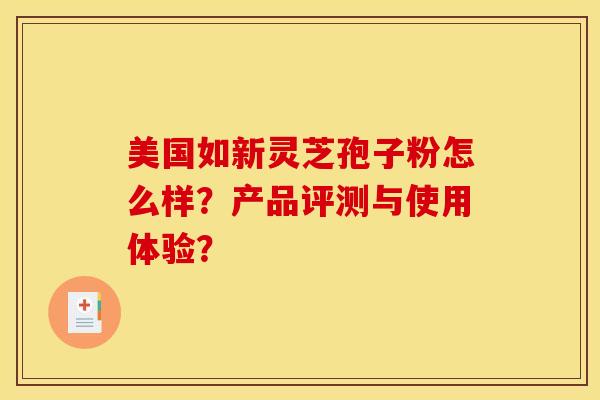 美国如新灵芝孢子粉怎么样?产品评测与使用体验? 美国如新灵芝孢子粉怎么样?产品评测与使用体验?