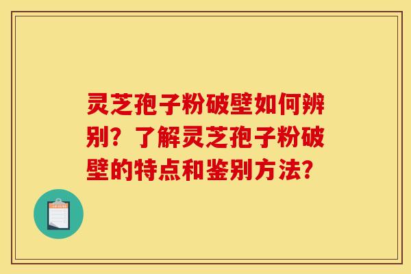 灵芝孢子粉破壁如何辨别?了解灵芝孢子粉破壁的特点和鉴别方法? 灵芝孢子粉破壁如何辨别?了解灵芝孢子粉破壁的特点和鉴别方法?