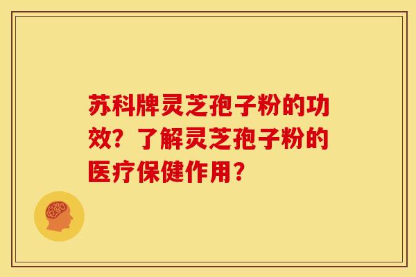 苏科牌灵芝孢子粉的功效?了解灵芝孢子粉的医疗保健作用? 苏科牌灵芝孢子粉的功效?了解灵芝孢子粉的医疗保健作用?
