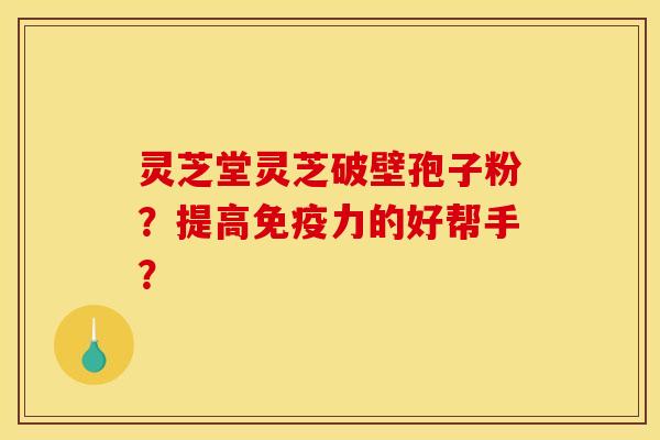 灵芝堂灵芝破壁孢子粉?提高免疫力的好帮手? 灵芝堂灵芝破壁孢子粉?提高免疫力的好帮手?
