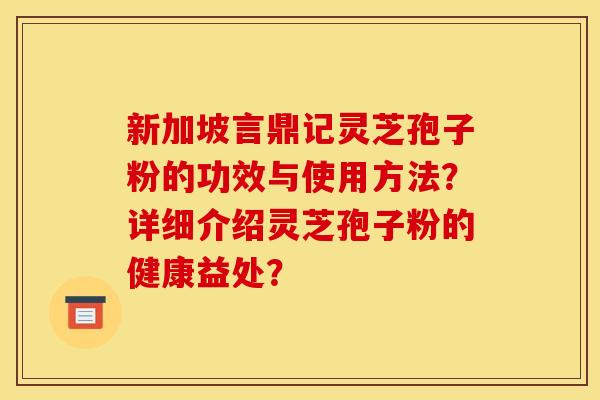 新加坡言鼎记灵芝孢子粉的功效与使用方法？详细介绍灵芝孢子粉的健康益处？