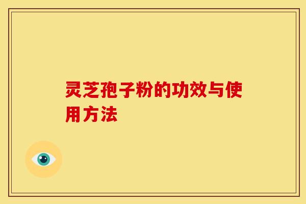 灵芝孢子粉的功效与使用方法 灵芝孢子粉的功效与使用方法