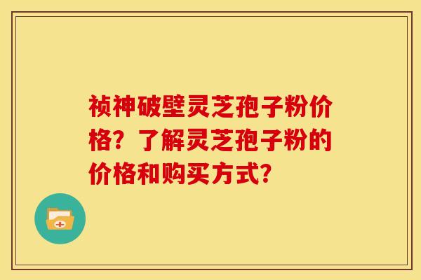 祯神破壁灵芝孢子粉价格？了解灵芝孢子粉的价格和购买方式？