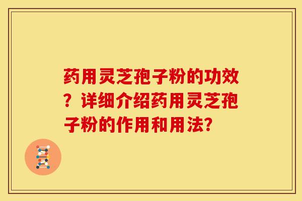 药用灵芝孢子粉的功效?详细介绍药用灵芝孢子粉的作用和用法? 药用灵芝孢子粉的功效?详细介绍药用灵芝孢子粉的作用和用法?