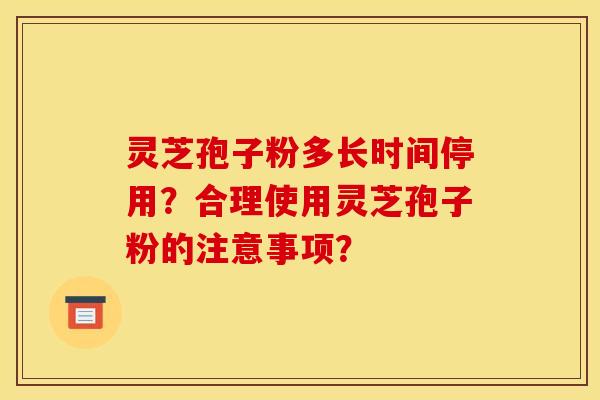 灵芝孢子粉多长时间停用？合理使用灵芝孢子粉的注意事项？