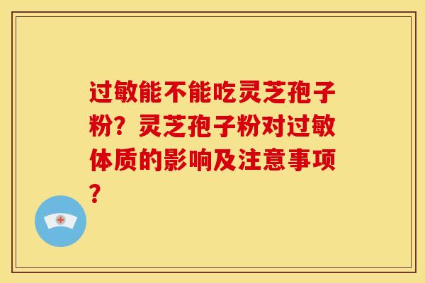 能不能吃灵芝孢子粉?灵芝孢子粉对体质的影响及注意事项? 能不能吃灵芝孢子粉?灵芝孢子粉对体质的影响及注意事项?